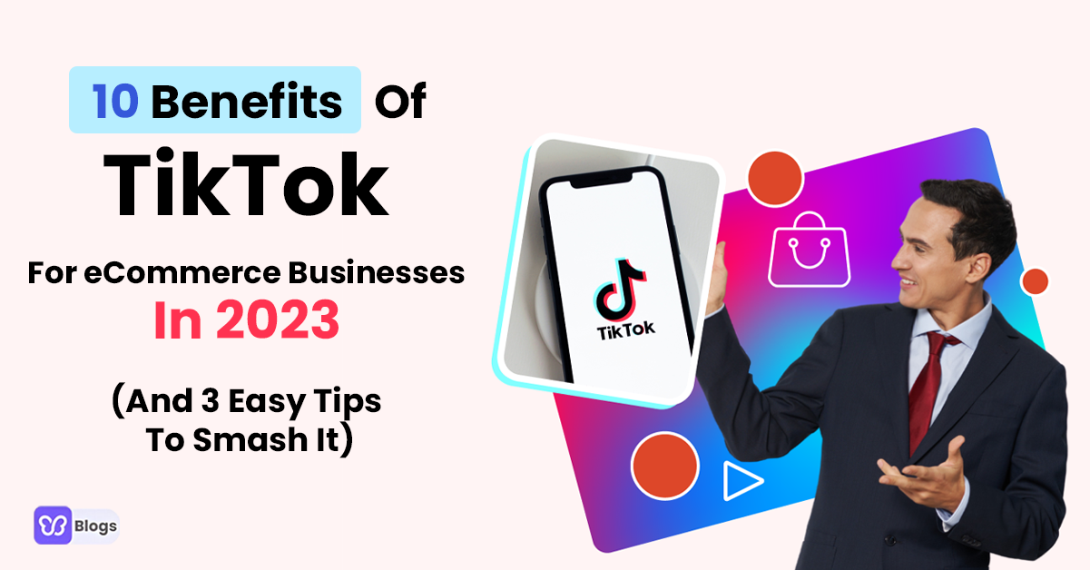 10 Benefits Of TikTok For eCommerce Businesses In 2023 (And 3 Easy Tips To Smash It)